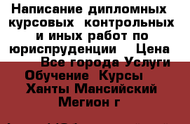 Написание дипломных, курсовых, контрольных и иных работ по юриспруденции  › Цена ­ 500 - Все города Услуги » Обучение. Курсы   . Ханты-Мансийский,Мегион г.